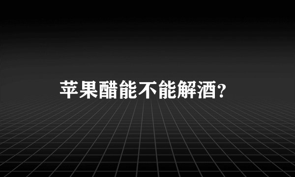 苹果醋能不能解酒？
