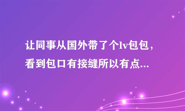 让同事从国外带了个lv包包，看到包口有接缝所以有点不放心真假，哪位高手可以帮我鉴别一下吗？