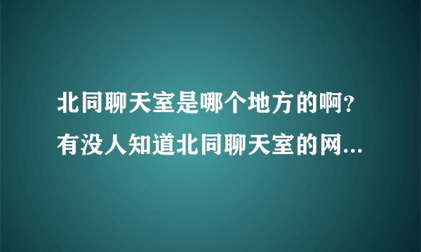 北同聊天室是哪个地方的啊？有没人知道北同聊天室的网址是什么？