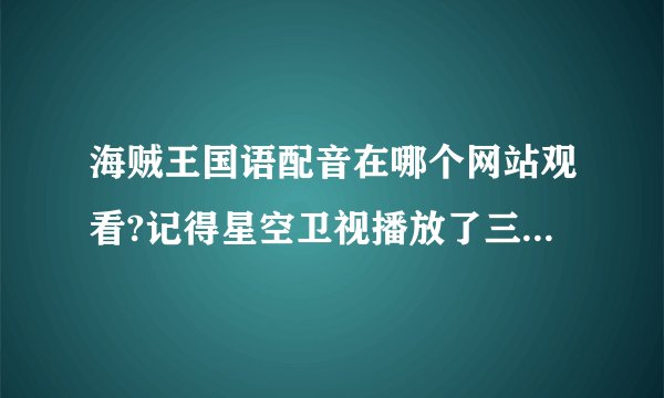 海贼王国语配音在哪个网站观看?记得星空卫视播放了三四百集都是国语版的,网上肿么找不到