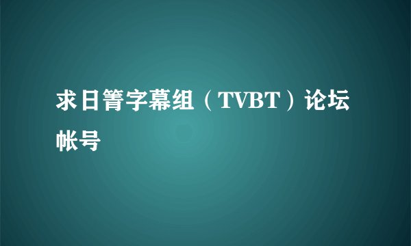 求日箐字幕组（TVBT）论坛帐号