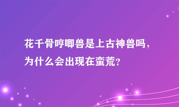 花千骨哼唧兽是上古神兽吗，为什么会出现在蛮荒？