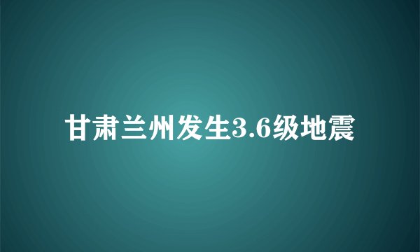 甘肃兰州发生3.6级地震