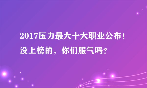 2017压力最大十大职业公布！没上榜的，你们服气吗？