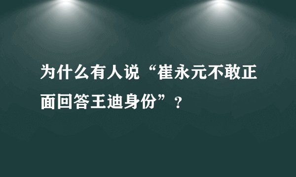 为什么有人说“崔永元不敢正面回答王迪身份”？