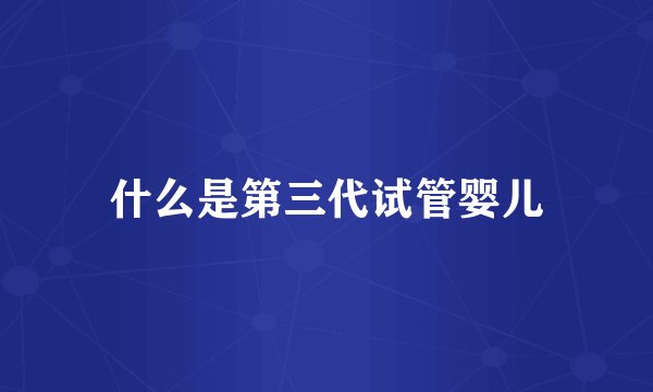 什么是第三代试管婴儿
