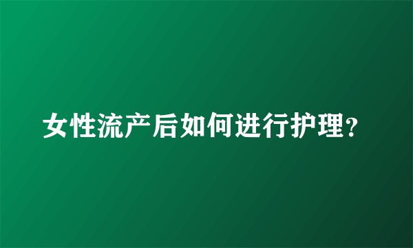 女性流产后如何进行护理？