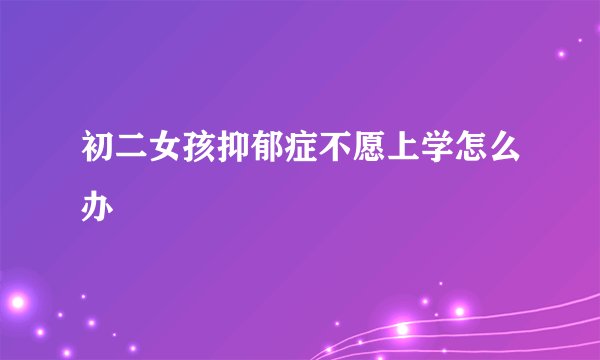 初二女孩抑郁症不愿上学怎么办