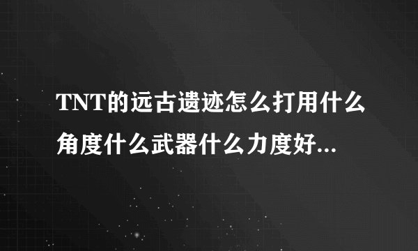 TNT的远古遗迹怎么打用什么角度什么武器什么力度好附图片，分别几个位置打的攻略