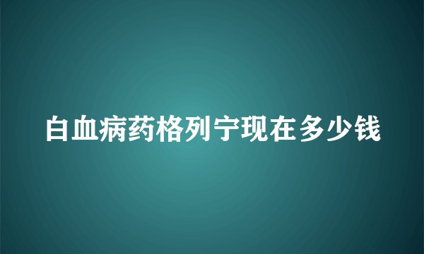白血病药格列宁现在多少钱