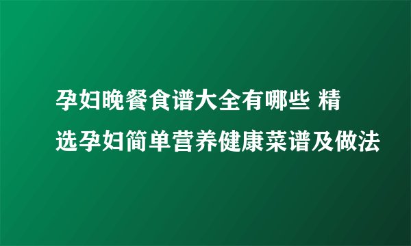 孕妇晚餐食谱大全有哪些 精选孕妇简单营养健康菜谱及做法