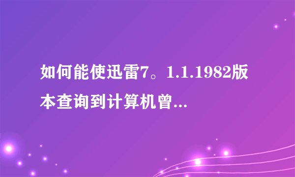 如何能使迅雷7。1.1.1982版本查询到计算机曾经登录的账号？