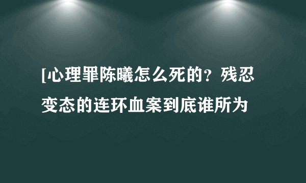 [心理罪陈曦怎么死的？残忍变态的连环血案到底谁所为