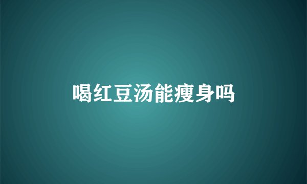 喝红豆汤能瘦身吗