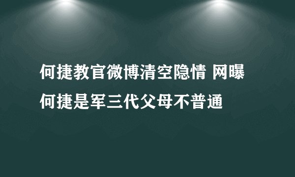 何捷教官微博清空隐情 网曝何捷是军三代父母不普通