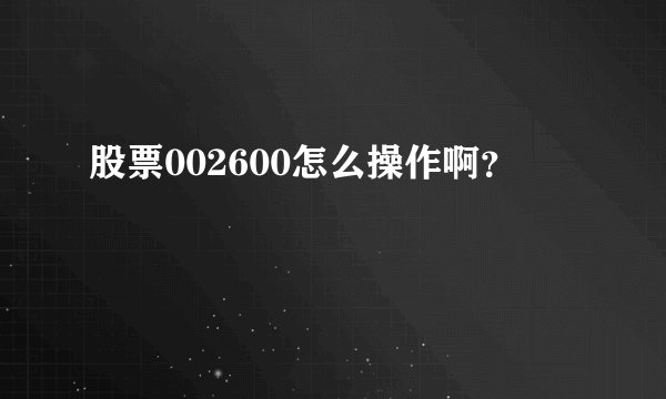 股票002600怎么操作啊？