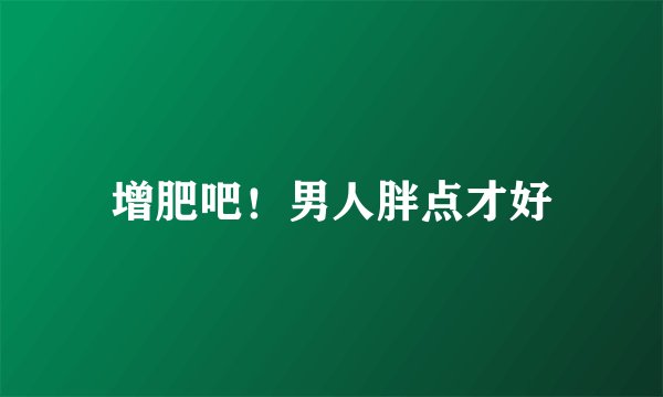 增肥吧！男人胖点才好