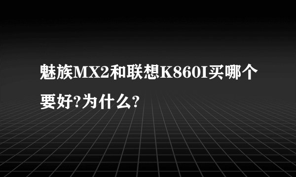 魅族MX2和联想K860I买哪个要好?为什么?