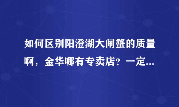如何区别阳澄湖大闸蟹的质量啊，金华哪有专卖店？一定要品质好的。