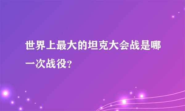 世界上最大的坦克大会战是哪一次战役？