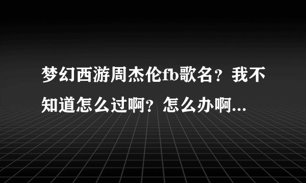 梦幻西游周杰伦fb歌名？我不知道怎么过啊？怎么办啊拜托了各位 谢谢