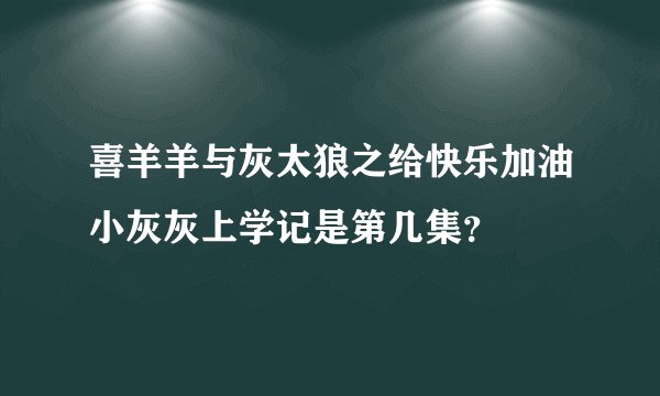 喜羊羊与灰太狼之给快乐加油小灰灰上学记是第几集？