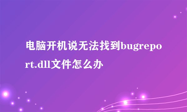 电脑开机说无法找到bugreport.dll文件怎么办