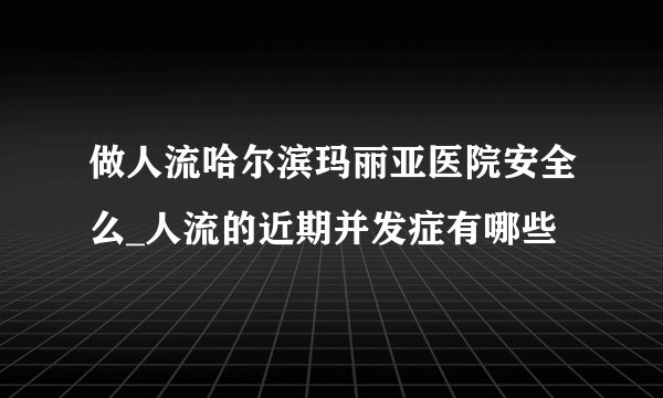 做人流哈尔滨玛丽亚医院安全么_人流的近期并发症有哪些