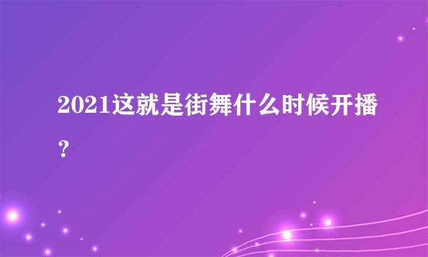 2021这就是街舞什么时候开播？