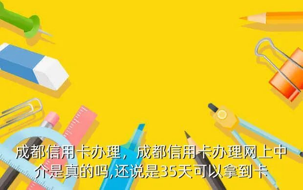 成都信用卡办理，成都信用卡办理网上中介是真的吗,还说是3-5天可以拿到卡?