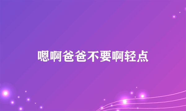 嗯啊爸爸不要啊轻点