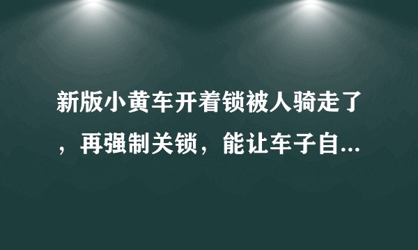 新版小黄车开着锁被人骑走了，再强制关锁，能让车子自动关锁吗？