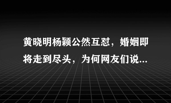 黄晓明杨颖公然互怼，婚姻即将走到尽头，为何网友们说早就料到？