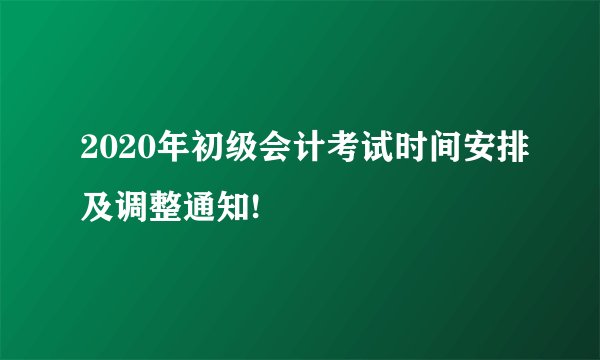 2020年初级会计考试时间安排及调整通知!