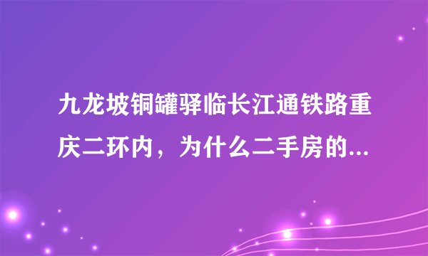 九龙坡铜罐驿临长江通铁路重庆二环内，为什么二手房的房价都不到三千？