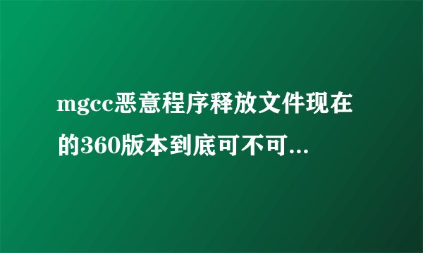 mgcc恶意程序释放文件现在的360版本到底可不可以彻底清除掉这个病毒?求大家帮忙