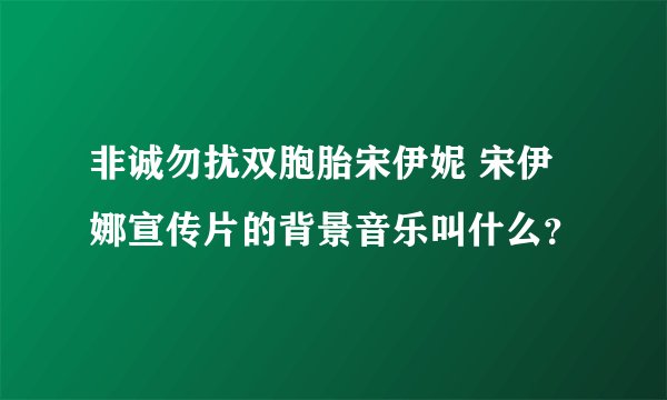 非诚勿扰双胞胎宋伊妮 宋伊娜宣传片的背景音乐叫什么？