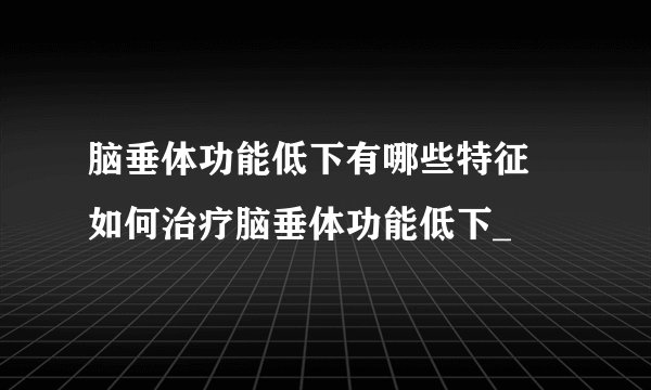 脑垂体功能低下有哪些特征 如何治疗脑垂体功能低下_