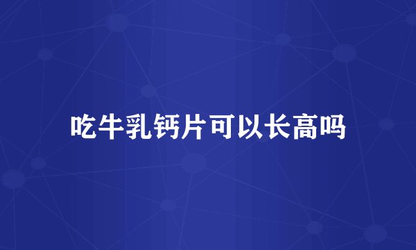 吃牛乳钙片可以长高吗