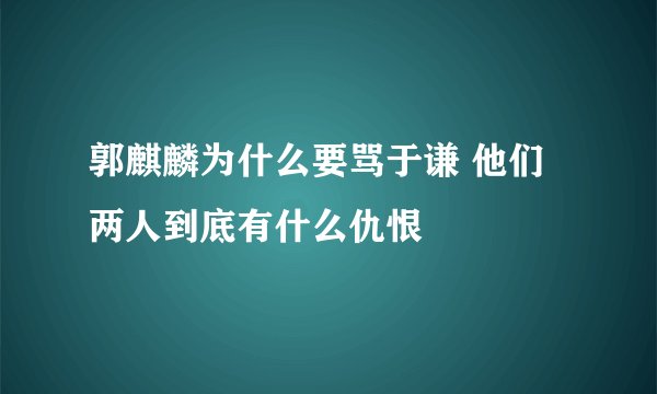 郭麒麟为什么要骂于谦 他们两人到底有什么仇恨