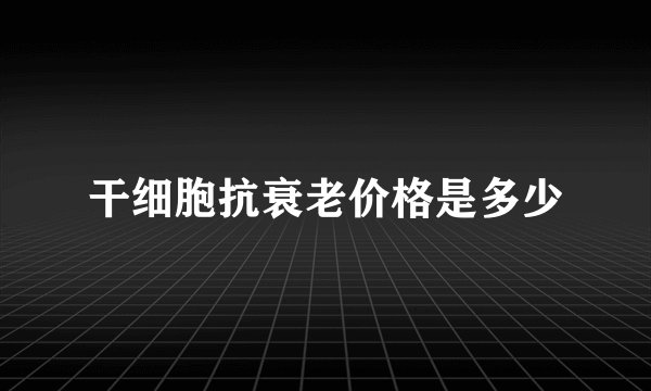 干细胞抗衰老价格是多少