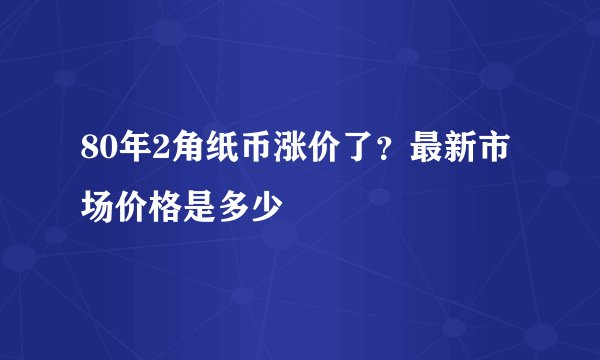 80年2角纸币涨价了？最新市场价格是多少