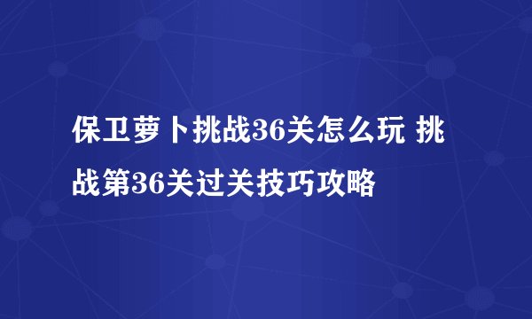 保卫萝卜挑战36关怎么玩 挑战第36关过关技巧攻略