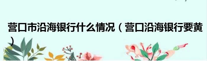营口市沿海银行什么情况（营口沿海银行要黄）