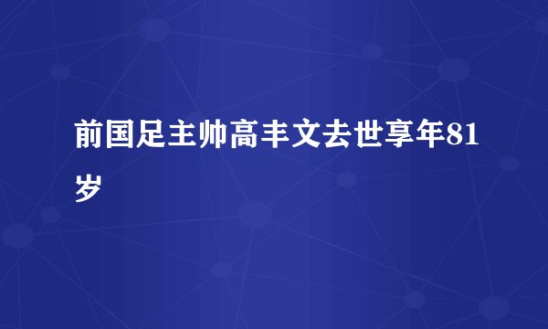 前国足主帅高丰文去世享年81岁