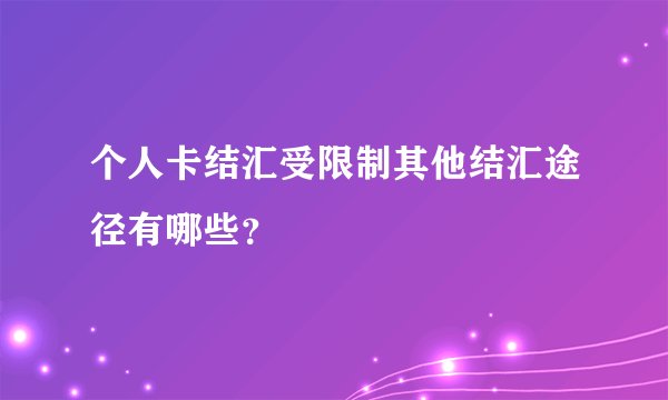 个人卡结汇受限制其他结汇途径有哪些？