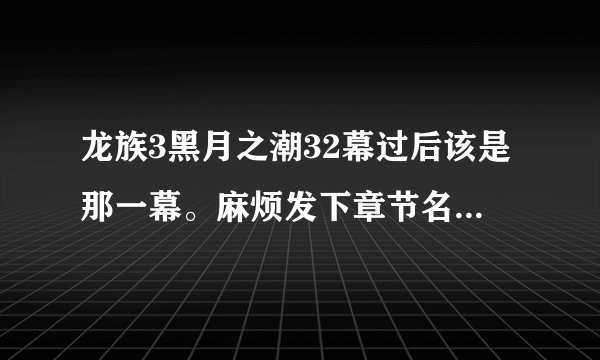 龙族3黑月之潮32幕过后该是那一幕。麻烦发下章节名和网站。