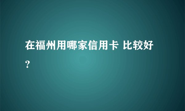 在福州用哪家信用卡 比较好？