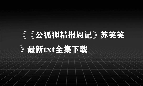 《《公狐狸精报恩记》苏笑笑》最新txt全集下载