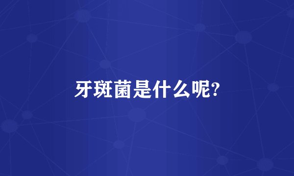牙斑菌是什么呢?